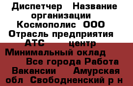 Диспетчер › Название организации ­ Космополис, ООО › Отрасль предприятия ­ АТС, call-центр › Минимальный оклад ­ 11 000 - Все города Работа » Вакансии   . Амурская обл.,Свободненский р-н